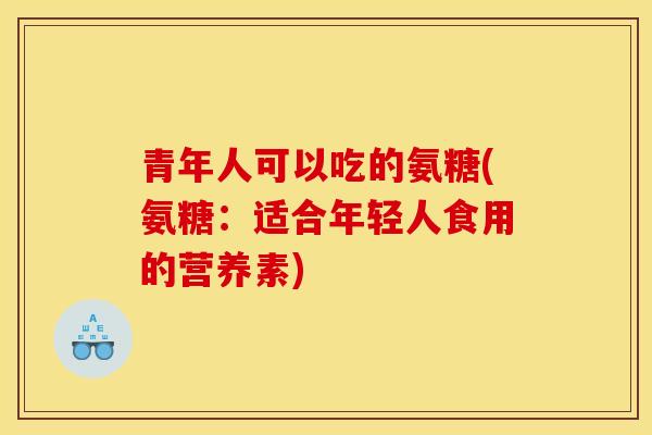 青年人可以吃的氨糖(氨糖:适合年轻人食用的营养素) 青年人可以吃的氨糖(氨糖:适合年轻人食用的营养素)