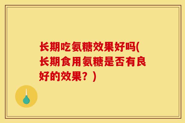 长期吃氨糖效果好吗(长期食用氨糖是否有良好的效果?) 长期吃氨糖效果好吗(长期食用氨糖是否有良好的效果?)
