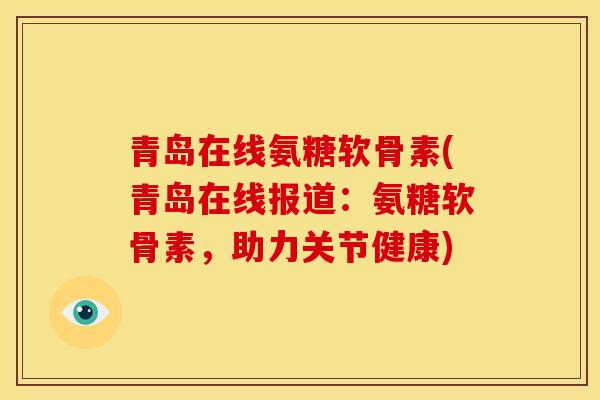 青岛在线氨糖软骨素(青岛在线报道:氨糖软骨素,助力关节健康) 青岛在线氨糖软骨素(青岛在线报道:氨糖软骨素,助力关节健康)