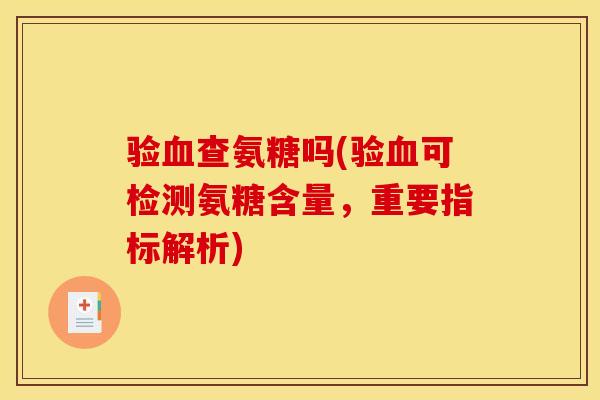 验查氨糖吗(验可检测氨糖含量,重要指标解析) 验查氨糖吗(验可检测氨糖含量,重要指标解析)