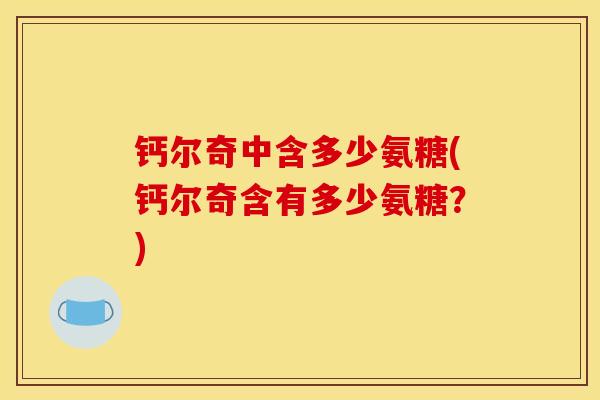 钙尔奇中含多少氨糖(钙尔奇含有多少氨糖?) 钙尔奇中含多少氨糖(钙尔奇含有多少氨糖?)