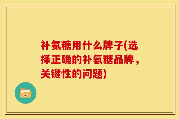 补氨糖用什么牌子(选择正确的补氨糖品牌，关键性的问题)