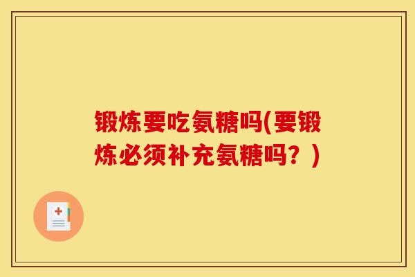 锻炼要吃氨糖吗(要锻炼必须补充氨糖吗?) 锻炼要吃氨糖吗(要锻炼必须补充氨糖吗?)