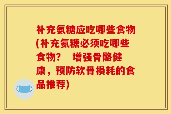 补充氨糖应吃哪些食物(补充氨糖必须吃哪些食物? 增强骨骼健康,软骨损耗的食品推荐) 补充氨糖应吃哪些食物(补充氨糖必须吃哪些食物? 增强骨骼健康,软骨损耗的食品推荐)