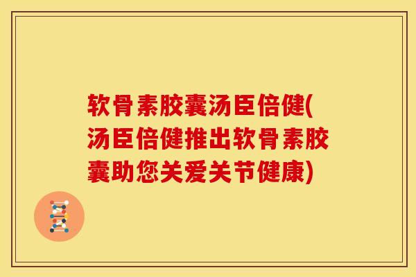 软骨素胶囊汤臣倍健(汤臣倍健推出软骨素胶囊助您关爱关节健康) 软骨素胶囊汤臣倍健(汤臣倍健推出软骨素胶囊助您关爱关节健康)