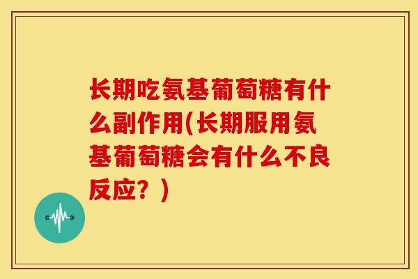 长期吃氨基葡萄糖有什么副作用(长期服用氨基葡萄糖会有什么不良反应？)