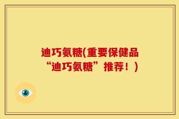 迪巧氨糖(重要保健品“迪巧氨糖”推荐！)