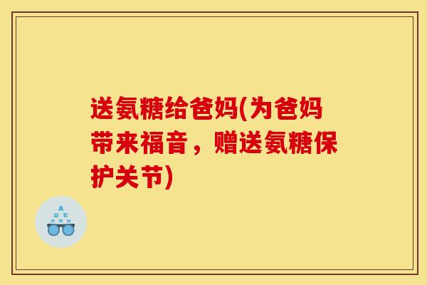 送氨糖给爸妈(为爸妈带来福音，赠送氨糖保护关节)