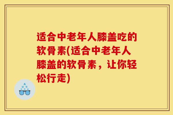 适合中老年人膝盖吃的软骨素(适合中老年人膝盖的软骨素,让你轻松行走) 适合中老年人膝盖吃的软骨素(适合中老年人膝盖的软骨素,让你轻松行走)