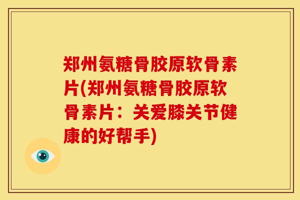 郑州氨糖骨胶原软骨素片(郑州氨糖骨胶原软骨素片：关爱膝关节健康的好帮手)