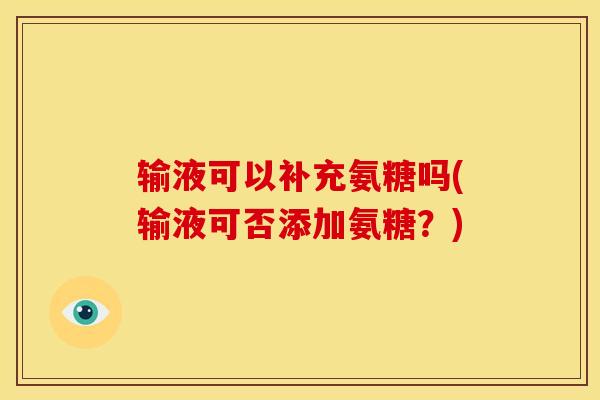 输液可以补充氨糖吗(输液可否添加氨糖?) 输液可以补充氨糖吗(输液可否添加氨糖?)