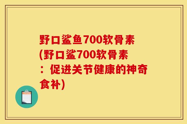 野口鲨鱼700软骨素(野口鲨700软骨素:促进关节健康的神奇食补) 野口鲨鱼700软骨素(野口鲨700软骨素:促进关节健康的神奇食补)