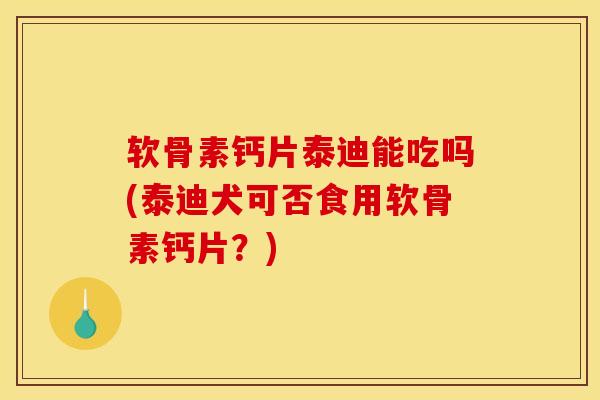 软骨素钙片泰迪能吃吗(泰迪犬可否食用软骨素钙片?) 软骨素钙片泰迪能吃吗(泰迪犬可否食用软骨素钙片?)