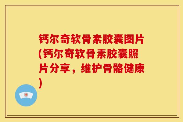 钙尔奇软骨素胶囊图片(钙尔奇软骨素胶囊照片分享，维护骨骼健康)