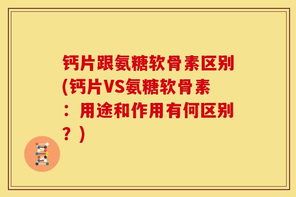 钙片跟氨糖软骨素区别(钙片VS氨糖软骨素:用途和作用有何区别?) 钙片跟氨糖软骨素区别(钙片VS氨糖软骨素:用途和作用有何区别?)