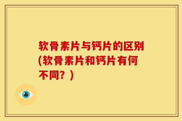 软骨素片与钙片的区别(软骨素片和钙片有何不同?) 软骨素片与钙片的区别(软骨素片和钙片有何不同?)