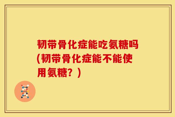 韧带骨化症能吃氨糖吗(韧带骨化症能不能使用氨糖？)