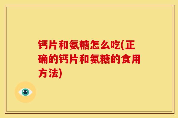 钙片和氨糖怎么吃(正确的钙片和氨糖的食用方法) 钙片和氨糖怎么吃(正确的钙片和氨糖的食用方法)