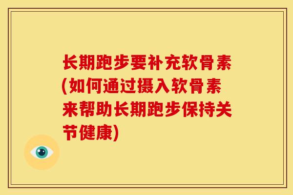 长期跑步要补充软骨素(如何通过摄入软骨素来帮助长期跑步保持关节健康) 长期跑步要补充软骨素(如何通过摄入软骨素来帮助长期跑步保持关节健康)