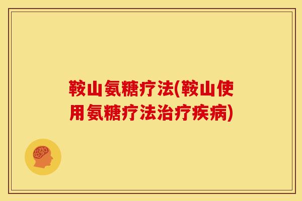 鞍山氨糖疗法(鞍山使用氨糖疗法)