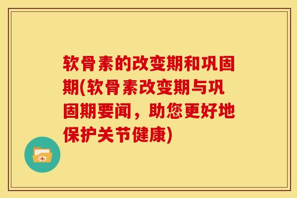 软骨素的改变期和巩固期(软骨素改变期与巩固期要闻,助您更好地保护关节健康) 软骨素的改变期和巩固期(软骨素改变期与巩固期要闻,助您更好地保护关节健康)