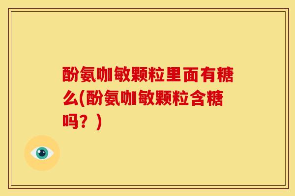 酚氨咖敏颗粒里面有糖么(酚氨咖敏颗粒含糖吗?) 酚氨咖敏颗粒里面有糖么(酚氨咖敏颗粒含糖吗?)