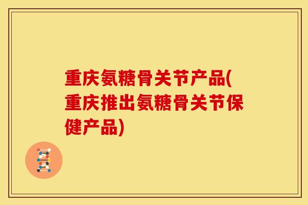 重庆氨糖骨关节产品(重庆推出氨糖骨关节保健产品) 重庆氨糖骨关节产品(重庆推出氨糖骨关节保健产品)