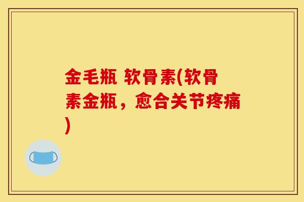 金毛瓶 软骨素(软骨素金瓶,愈合关节) 金毛瓶 软骨素(软骨素金瓶,愈合关节)