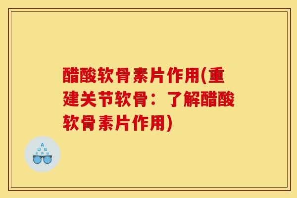 醋酸软骨素片作用(重建关节软骨:了解醋酸软骨素片作用) 醋酸软骨素片作用(重建关节软骨:了解醋酸软骨素片作用)