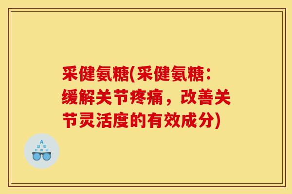 采健氨糖(采健氨糖:缓解关节,改善关节灵活度的有效成分) 采健氨糖(采健氨糖:缓解关节,改善关节灵活度的有效成分)