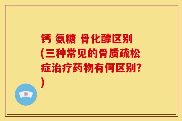 钙 氨糖 骨化醇区别(三种常见的症有何区别?) 钙 氨糖 骨化醇区别(三种常见的症有何区别?)