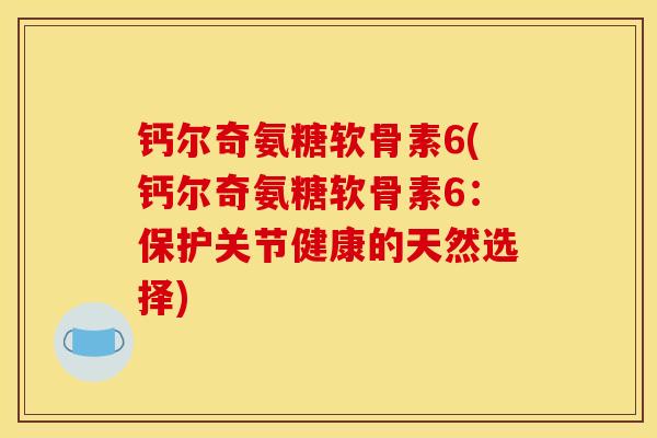 钙尔奇氨糖软骨素6(钙尔奇氨糖软骨素6:保护关节健康的天然选择) 钙尔奇氨糖软骨素6(钙尔奇氨糖软骨素6:保护关节健康的天然选择)
