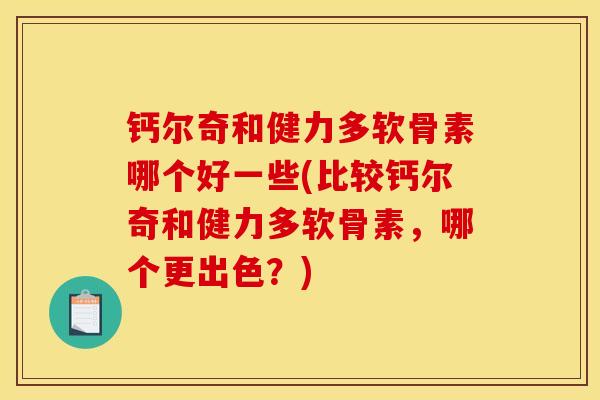 钙尔奇和健力多软骨素哪个好一些(比较钙尔奇和健力多软骨素,哪个更出色?) 钙尔奇和健力多软骨素哪个好一些(比较钙尔奇和健力多软骨素,哪个更出色?)
