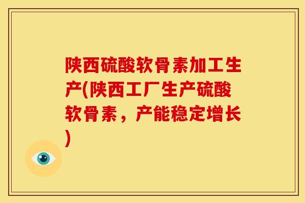 陕西硫酸软骨素加工生产(陕西工厂生产硫酸软骨素,产能稳定增长) 陕西硫酸软骨素加工生产(陕西工厂生产硫酸软骨素,产能稳定增长)