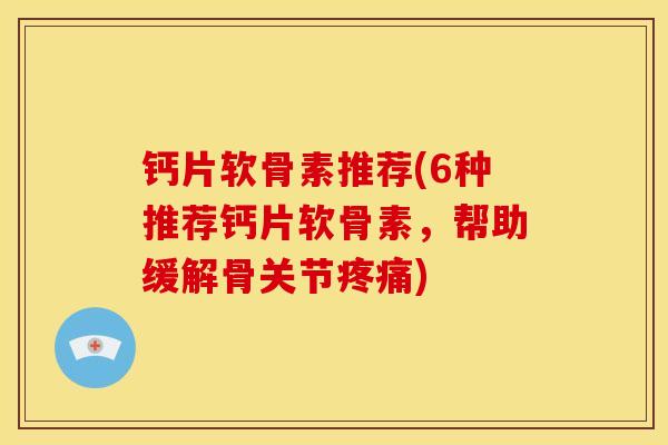 钙片软骨素推荐(6种推荐钙片软骨素,帮助缓解骨关节) 钙片软骨素推荐(6种推荐钙片软骨素,帮助缓解骨关节)