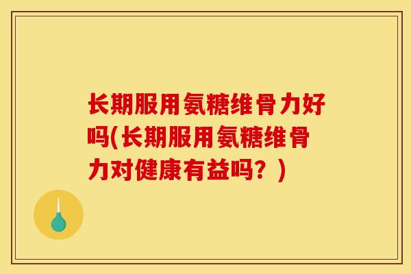 长期服用氨糖维骨力好吗(长期服用氨糖维骨力对健康有益吗?) 长期服用氨糖维骨力好吗(长期服用氨糖维骨力对健康有益吗?)