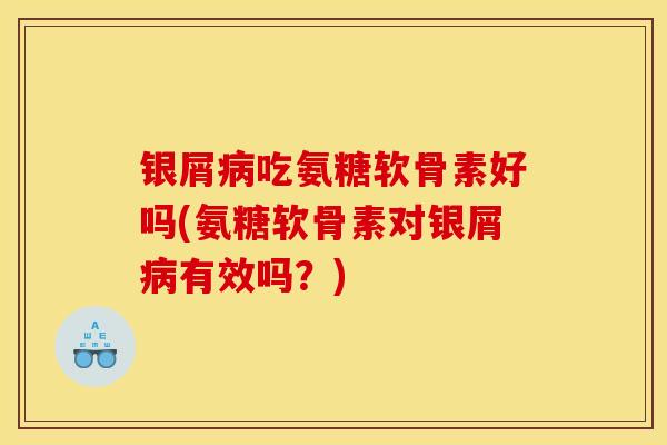 银屑吃氨糖软骨素好吗(氨糖软骨素对银屑有效吗？)