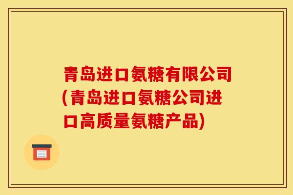 青岛进口氨糖有限公司(青岛进口氨糖公司进口高质量氨糖产品) 青岛进口氨糖有限公司(青岛进口氨糖公司进口高质量氨糖产品)