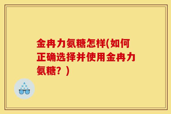 金冉力氨糖怎样(如何正确选择并使用金冉力氨糖？)