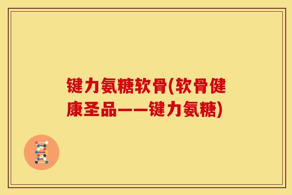 键力氨糖软骨(软骨健康圣品——键力氨糖) 键力氨糖软骨(软骨健康圣品——键力氨糖)