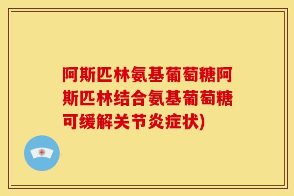阿斯匹林氨基葡萄糖阿斯匹林结合氨基葡萄糖可缓解关节状)