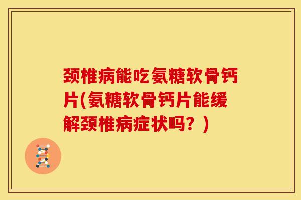 颈椎能吃氨糖软骨钙片(氨糖软骨钙片能缓解颈椎症状吗？)