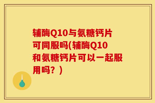 辅酶Q10与氨糖钙片可同服吗(辅酶Q10和氨糖钙片可以一起服用吗？)