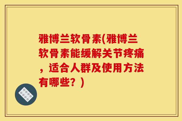雅博兰软骨素(雅博兰软骨素能缓解关节,适合人群及使用方法有哪些?) 雅博兰软骨素(雅博兰软骨素能缓解关节,适合人群及使用方法有哪些?)