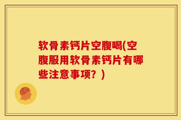 软骨素钙片空腹喝(空腹服用软骨素钙片有哪些注意事项?) 软骨素钙片空腹喝(空腹服用软骨素钙片有哪些注意事项?)