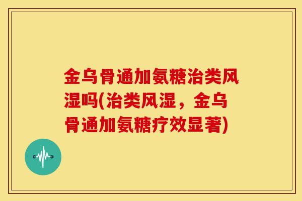 金乌骨通加氨糖类吗(类，金乌骨通加氨糖疗效显著)