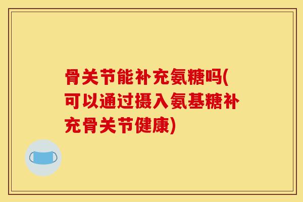 骨关节能补充氨糖吗(可以通过摄入氨基糖补充骨关节健康) 骨关节能补充氨糖吗(可以通过摄入氨基糖补充骨关节健康)