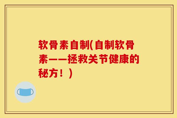 软骨素自制(自制软骨素——拯救关节健康的秘方!) 软骨素自制(自制软骨素——拯救关节健康的秘方!)