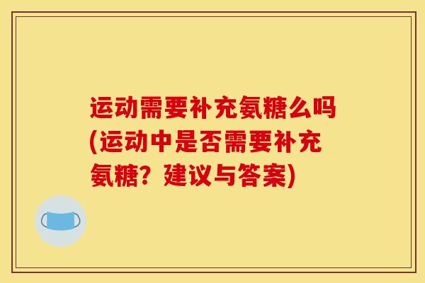 运动需要补充氨糖么吗(运动中是否需要补充氨糖？建议与答案)