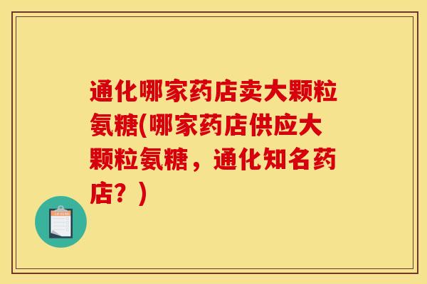通化哪家药店卖大颗粒氨糖(哪家药店供应大颗粒氨糖,通化知名药店?) 通化哪家药店卖大颗粒氨糖(哪家药店供应大颗粒氨糖,通化知名药店?)